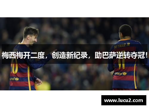 梅西梅开二度，创造新纪录，助巴萨逆转夺冠！