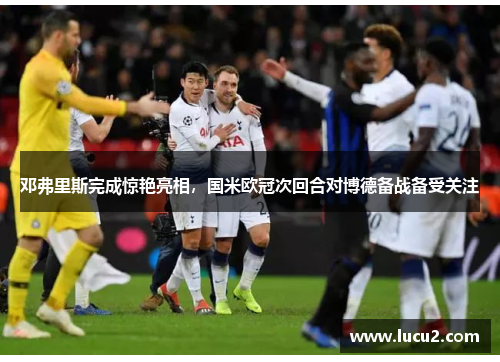 邓弗里斯完成惊艳亮相，国米欧冠次回合对博德备战备受关注